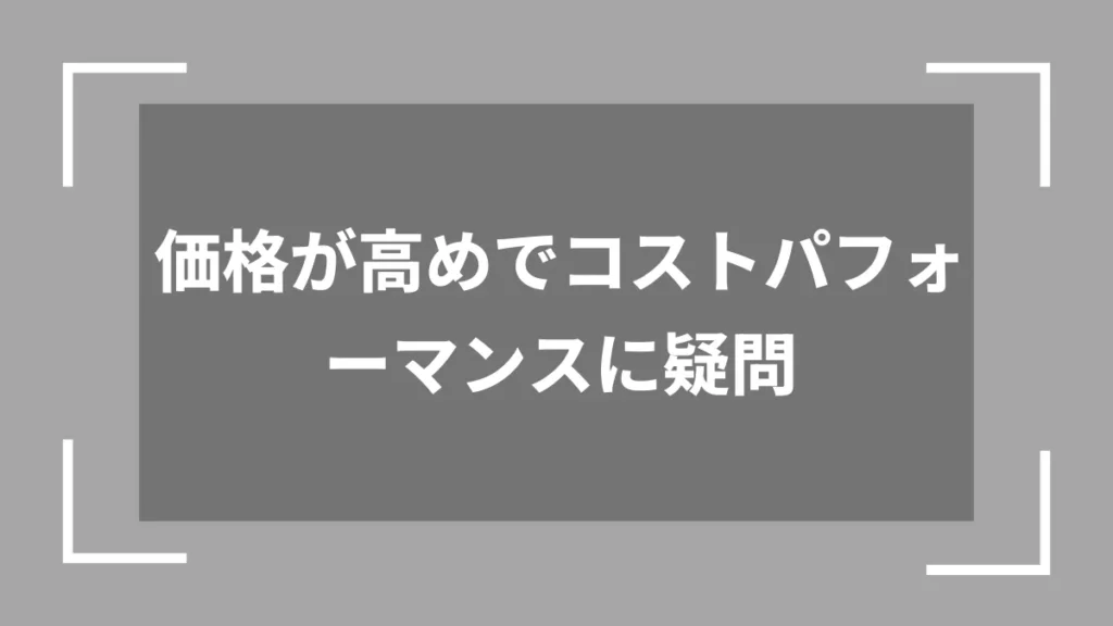 価格が高めでコストパフォーマンスに疑問