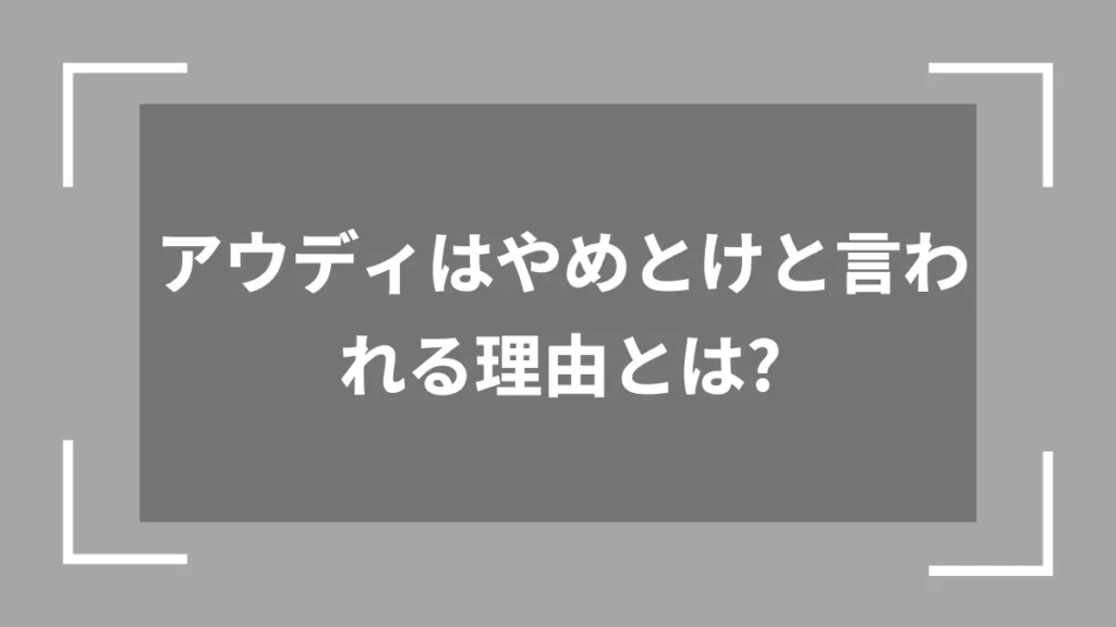 アウディはやめとけと言われる理由とは?