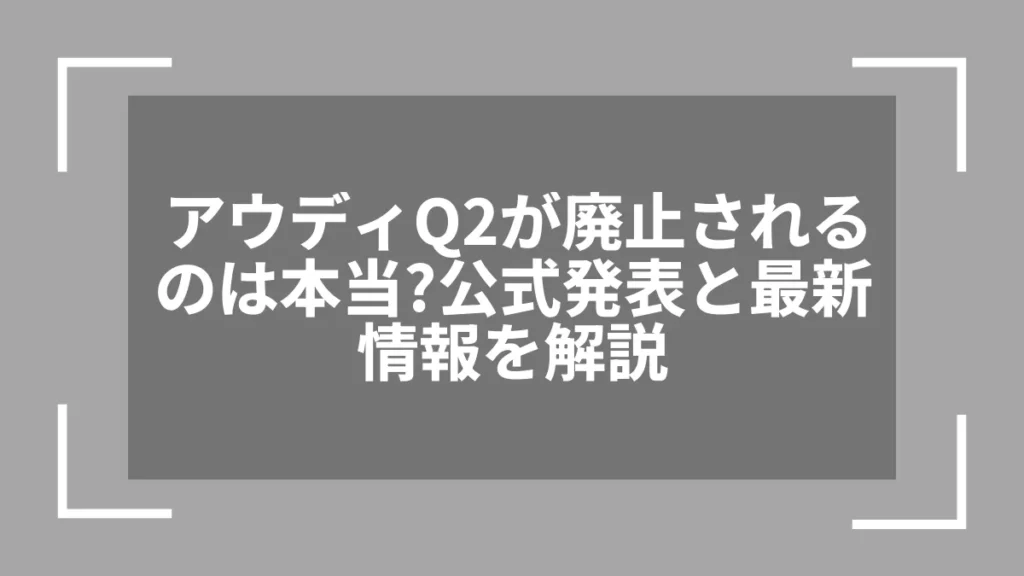 アウディQ2が廃止されるのは本当？公式発表と最新情報を解説