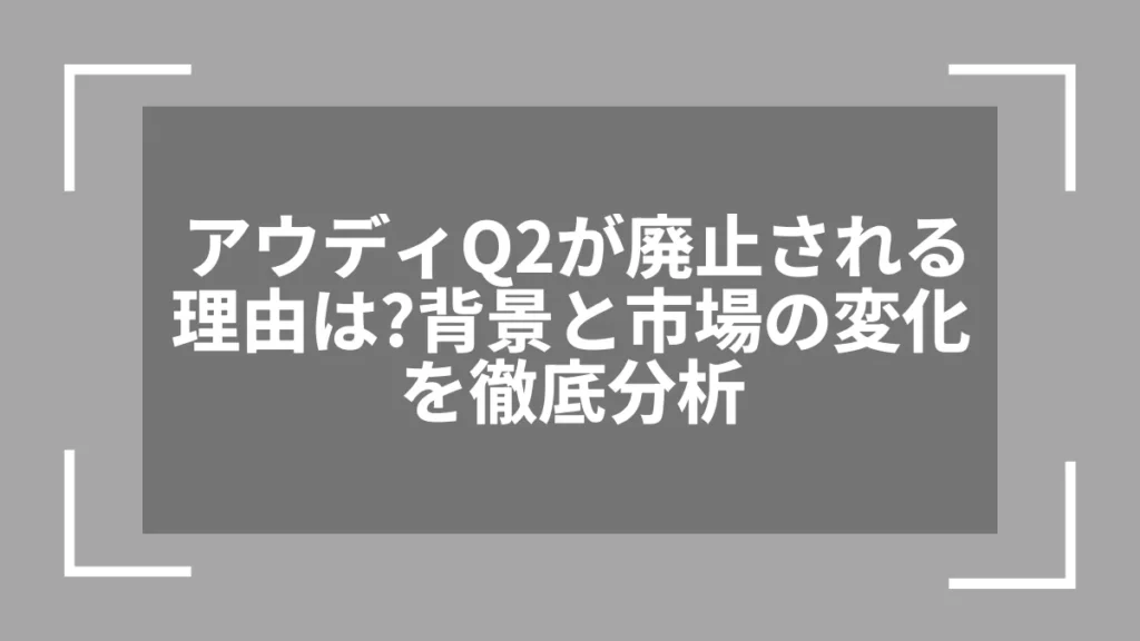 アウディQ2が廃止される理由は？背景と市場の変化を徹底分析