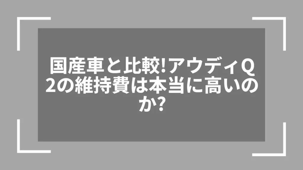 国産車と比較！アウディQ2の維持費は本当に高いのか？