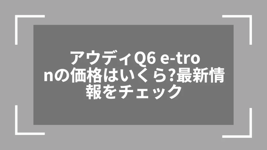 アウディQ6 e-tronの価格はいくら?最新情報をチェック