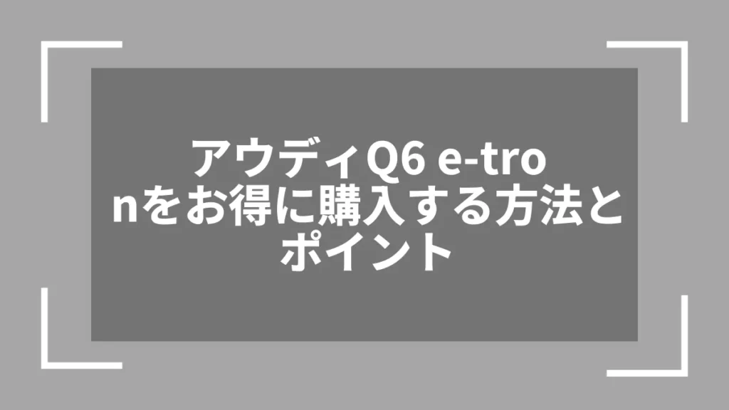 アウディQ6 e-tronをお得に購入する方法とポイント