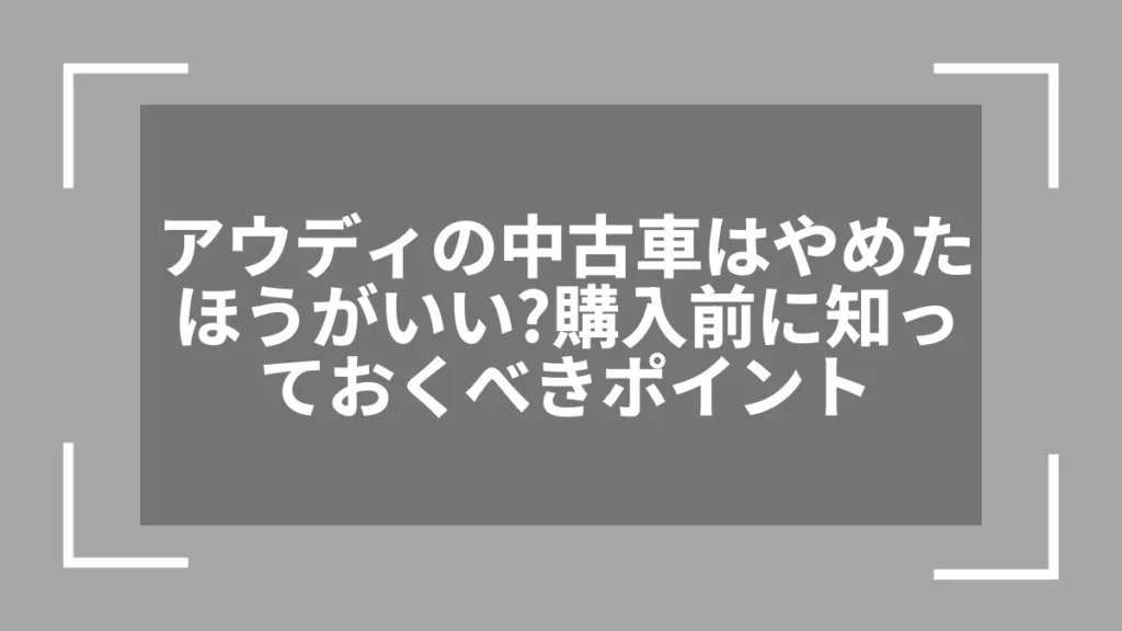 アウディの中古車はやめたほうがいい？購入前に知っておくべきポイント