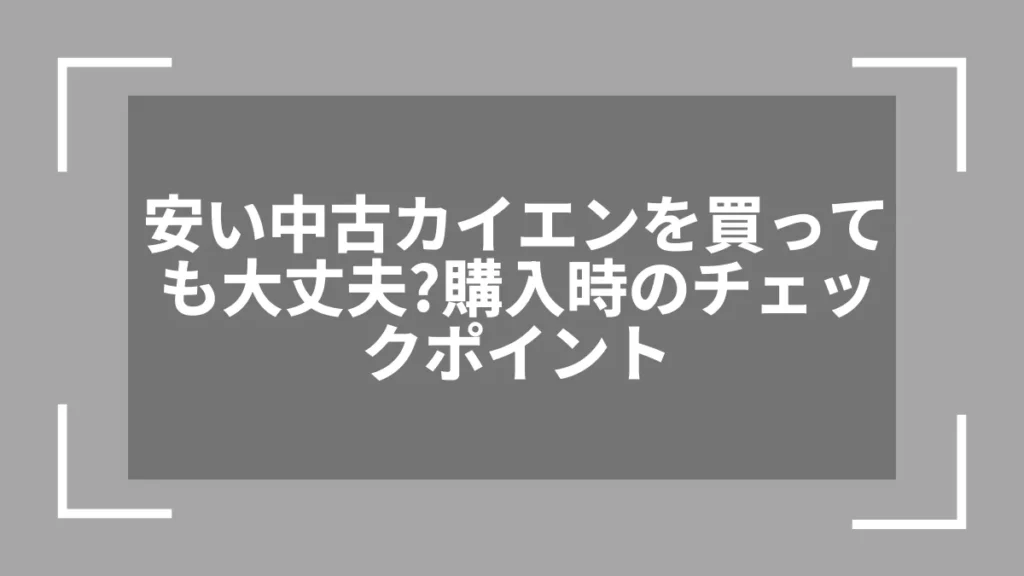 安い中古カイエンを買っても大丈夫？購入時のチェックポイント