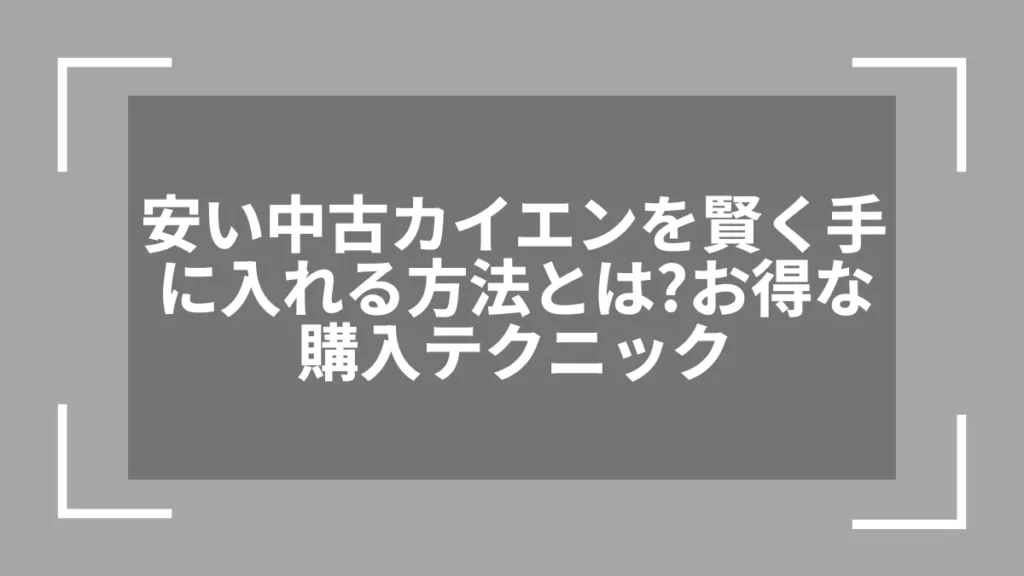 安い中古カイエンを賢く手に入れる方法とは？お得な購入テクニック