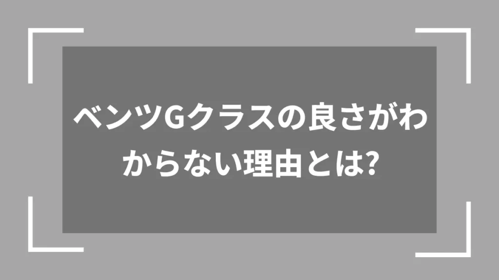 ベンツGクラスの良さがわからない理由とは？