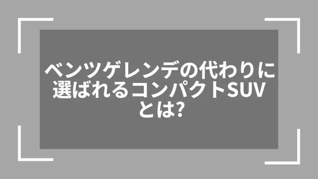 ベンツゲレンデの代わりに選ばれるコンパクトSUVとは？