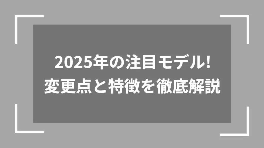 2025年の注目モデル！変更点と特徴を徹底解説
