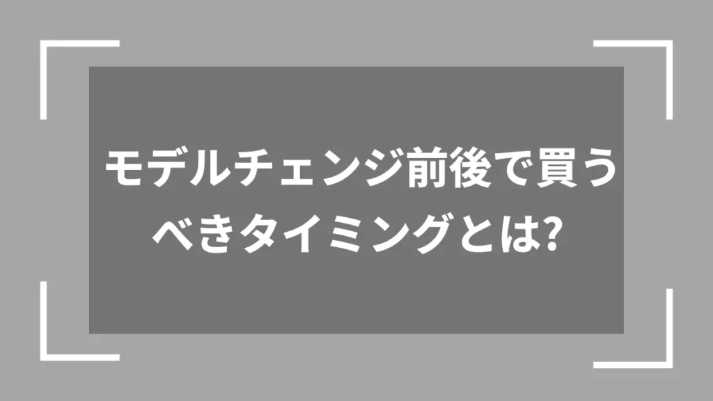 モデルチェンジ前後で買うべきタイミングとは？