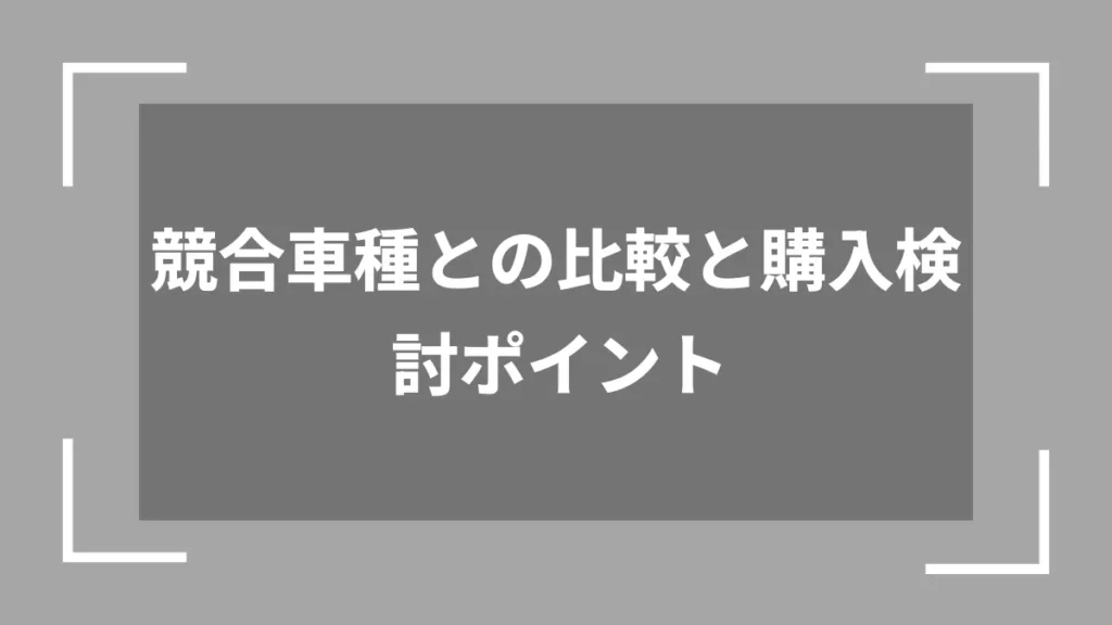 競合車種との比較と購入検討ポイント