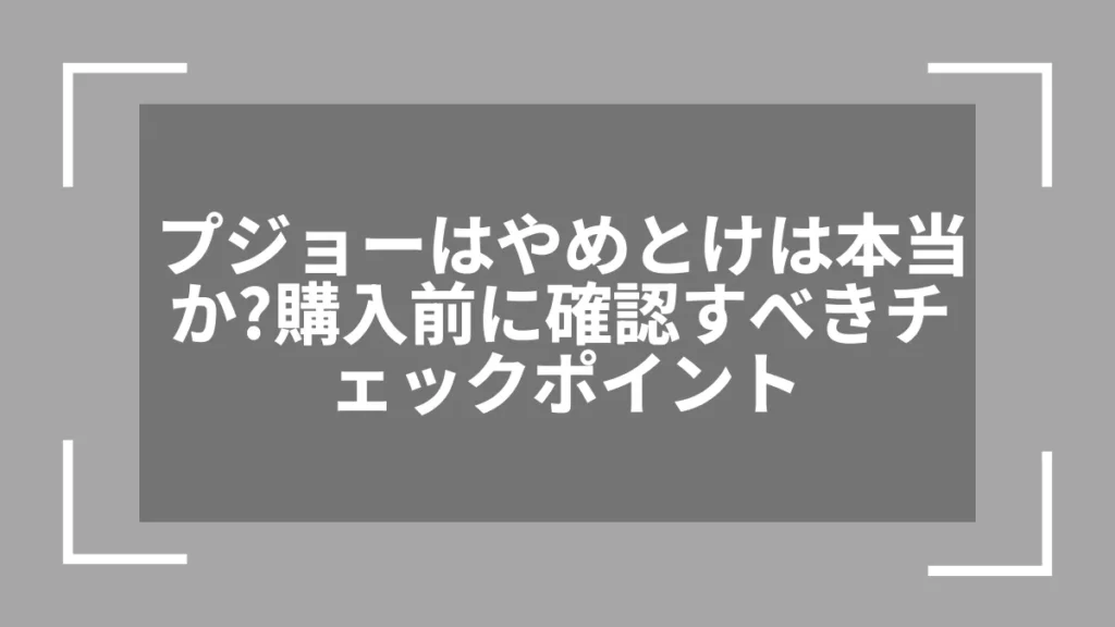プジョーはやめとけは本当か？購入前に確認すべきチェックポイント