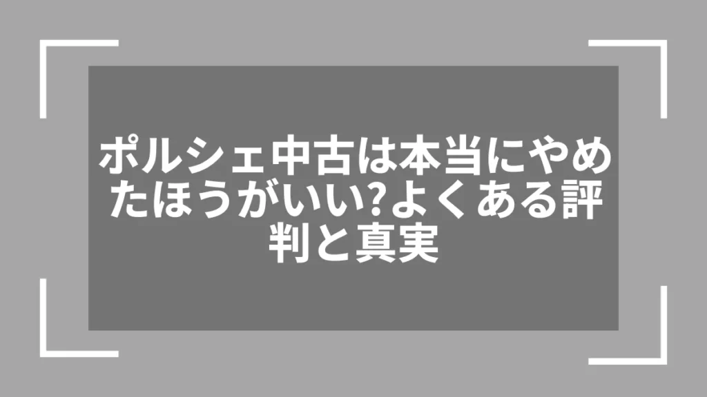 ポルシェ中古は本当にやめたほうがいい？よくある評判と真実