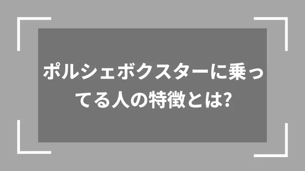 ポルシェボクスターに乗ってる人の特徴とは？