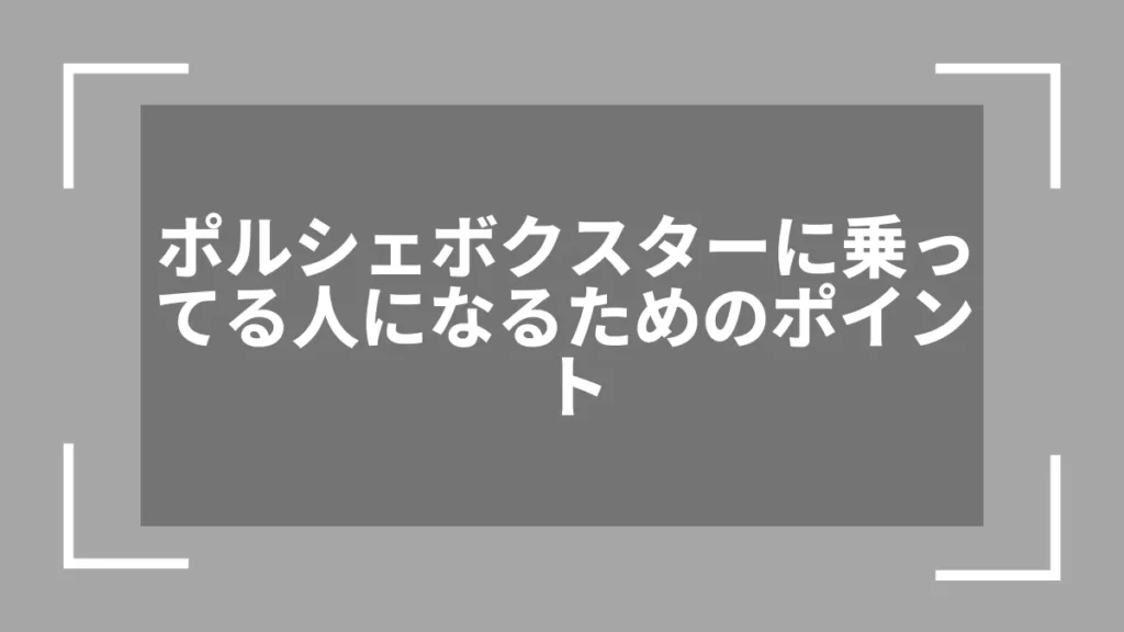 ポルシェボクスターに乗ってる人になるためのポイント