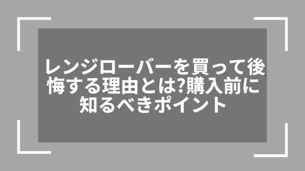 レンジローバーを買って後悔する理由とは？購入前に知るべきポイント
