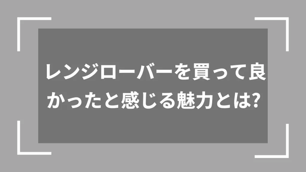 レンジローバーを買って良かったと感じる魅力とは？